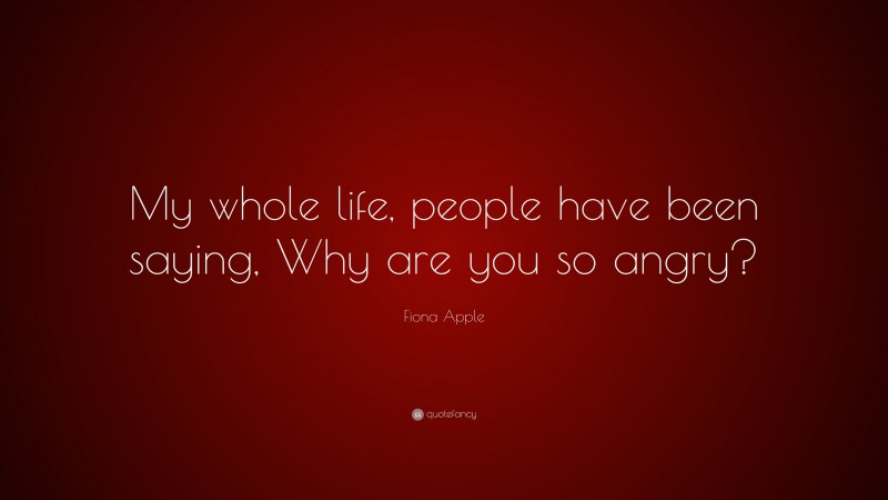Fiona Apple Quote: “My whole life, people have been saying, Why are you so angry?”