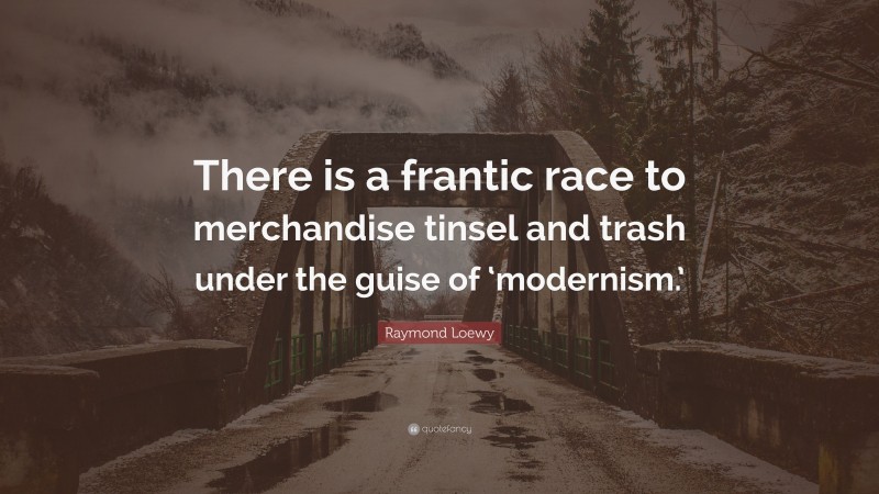 Raymond Loewy Quote: “There is a frantic race to merchandise tinsel and trash under the guise of ‘modernism.’”