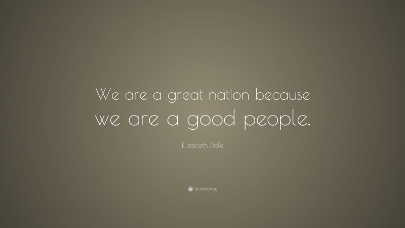Elizabeth Dole Quote: “We are a great nation because we are a good people.”