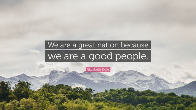 Elizabeth Dole Quote: “We are a great nation because we are a good people.”