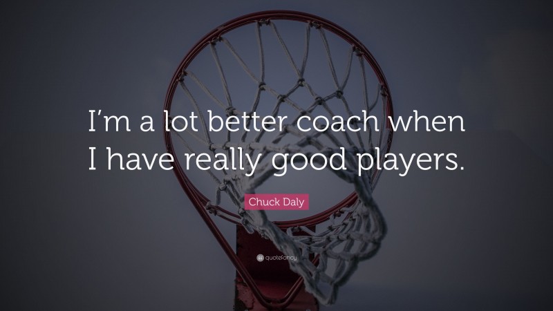 Chuck Daly Quote: “I’m a lot better coach when I have really good players.”
