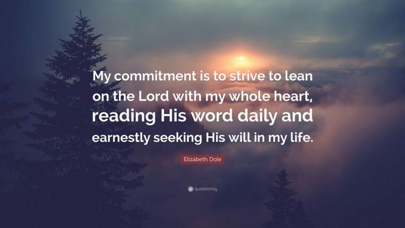 Elizabeth Dole Quote: “My commitment is to strive to lean on the Lord with my whole heart, reading His word daily and earnestly seeking His will in my life.”