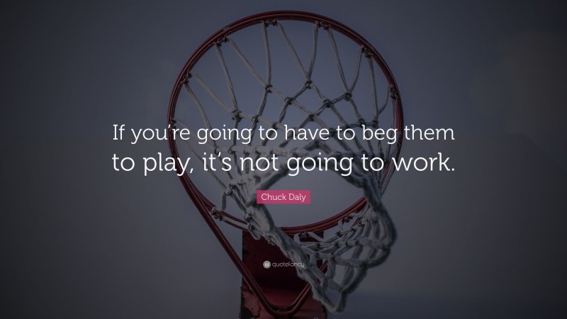 Chuck Daly Quote: “If you’re going to have to beg them to play, it’s not going to work.”