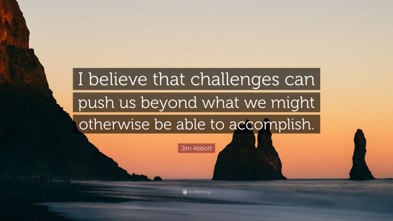 Jim Abbott Quote: “I believe that challenges can push us beyond what we might otherwise be able to accomplish.”
