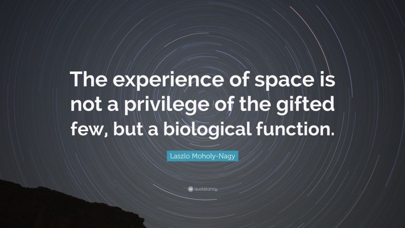 Laszlo Moholy-Nagy Quote: “The experience of space is not a privilege of the gifted few, but a biological function.”