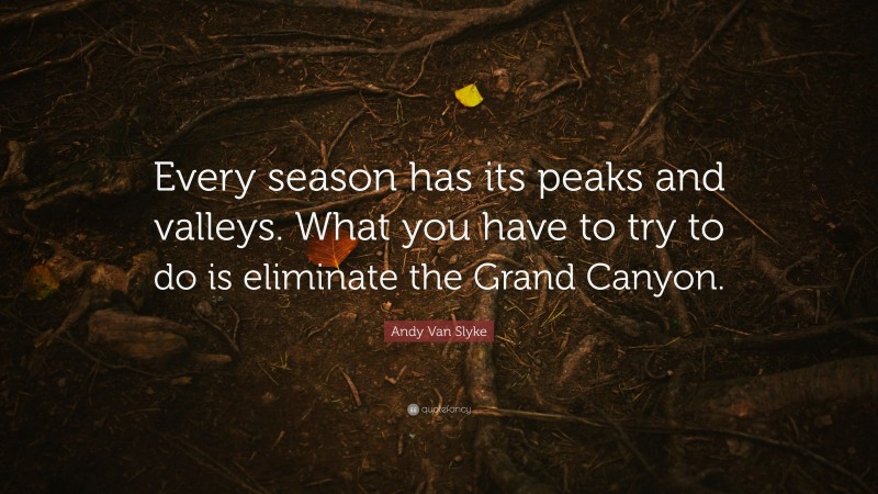 Andy Van Slyke Quote: “Every season has its peaks and valleys. What you have to try to do is eliminate the Grand Canyon.”