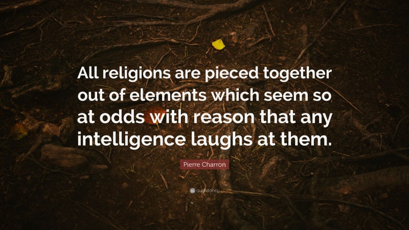 Pierre Charron Quote: “All religions are pieced together out of elements which seem so at odds with reason that any intelligence laughs at them.”