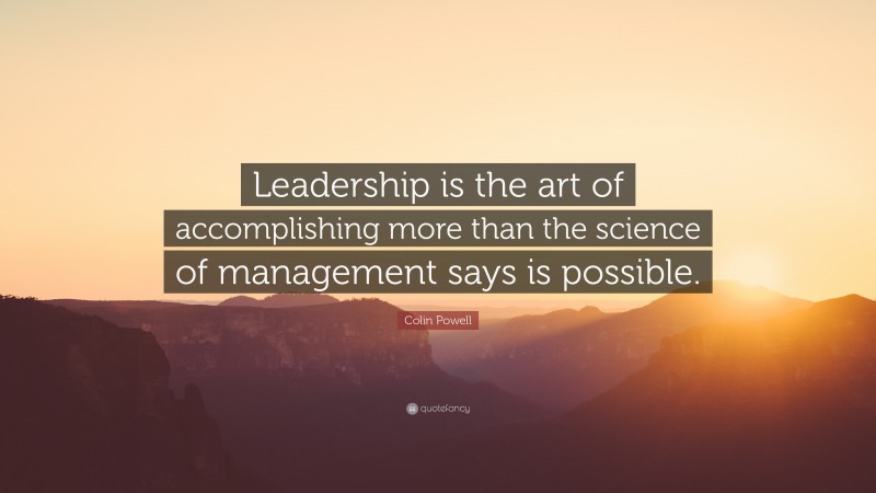 Colin Powell Quote: “Leadership is the art of accomplishing more than the science of management says is possible.”