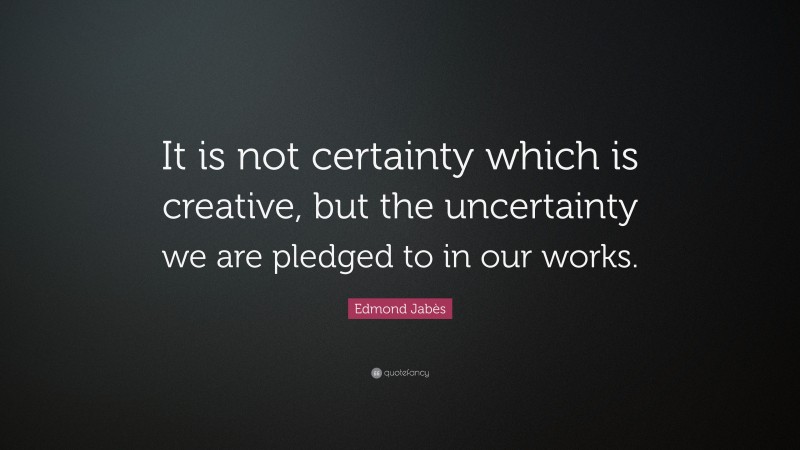 Edmond Jabès Quote: “It is not certainty which is creative, but the uncertainty we are pledged to in our works.”
