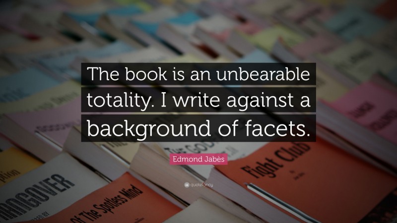 Edmond Jabès Quote: “The book is an unbearable totality. I write against a background of facets.”