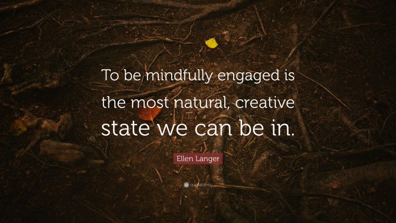 Ellen Langer Quote: “To be mindfully engaged is the most natural, creative state we can be in.”