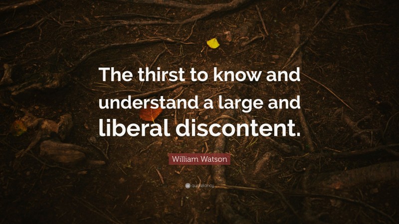 William Watson Quote: “The thirst to know and understand a large and liberal discontent.”