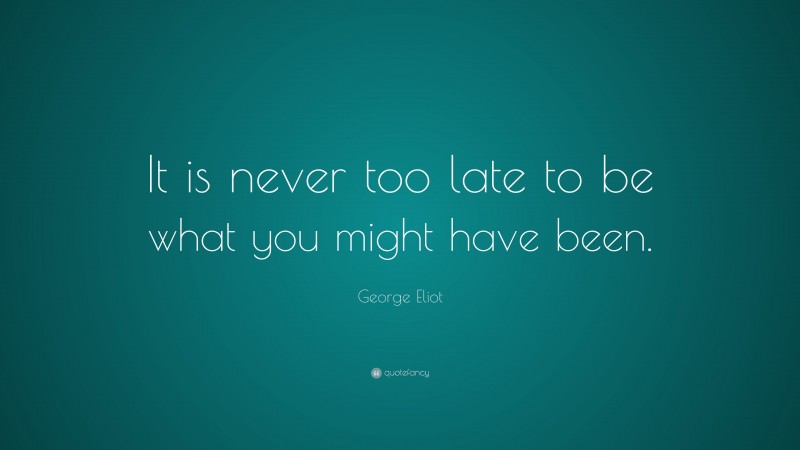 George Eliot Quote: “It is never too late to be what you might have been.”