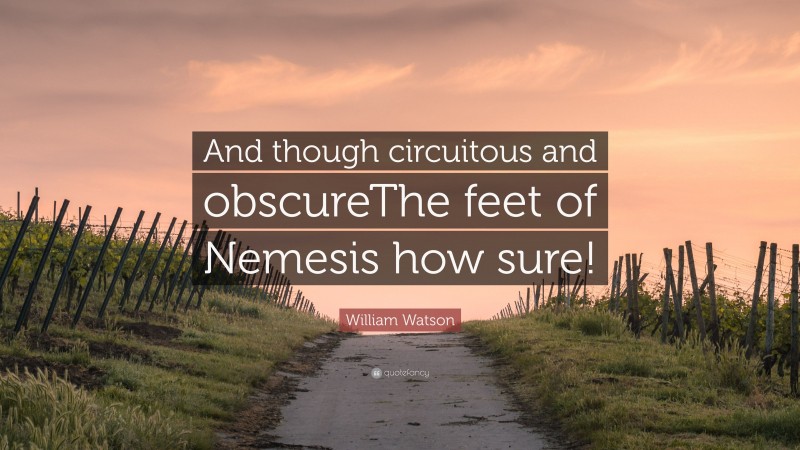 William Watson Quote: “And though circuitous and obscureThe feet of Nemesis how sure!”