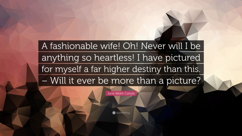 Jane Welsh Carlyle Quote: “A fashionable wife! Oh! Never will I be anything so heartless! I have pictured for myself a far higher destiny than this. – Will it ever be more than a picture?”