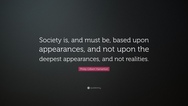 Philip Gilbert Hamerton Quote: “Society is, and must be, based upon appearances, and not upon the deepest appearances, and not realities.”