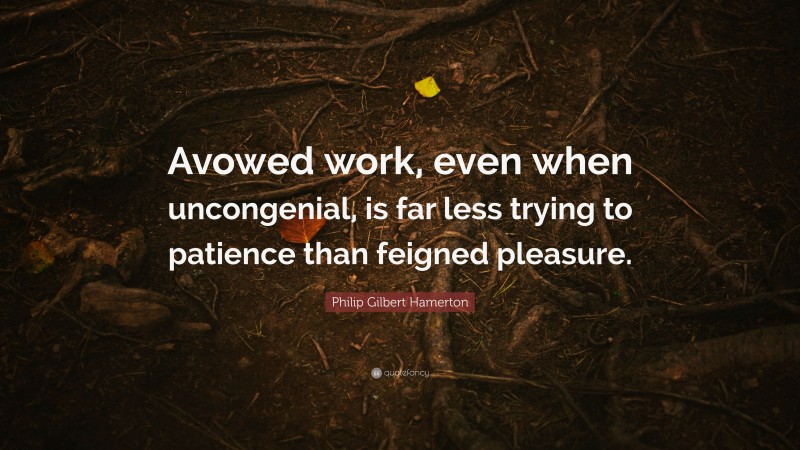 Philip Gilbert Hamerton Quote: “Avowed work, even when uncongenial, is far less trying to patience than feigned pleasure.”