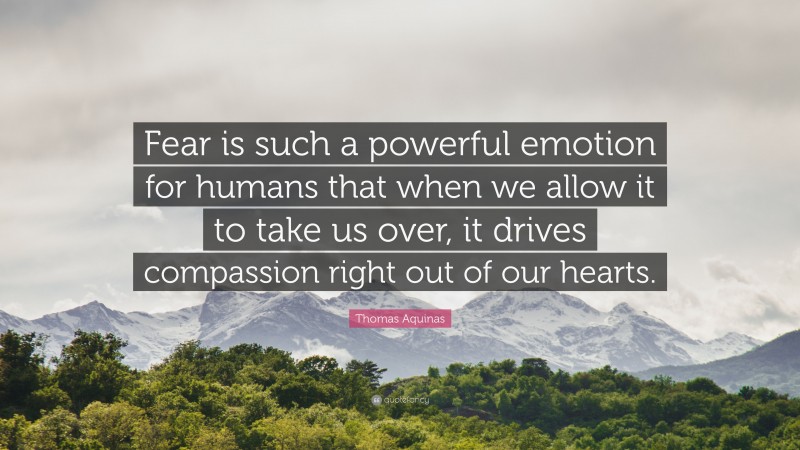 Thomas Aquinas Quote: “Fear is such a powerful emotion for humans that when we allow it to take us over, it drives compassion right out of our hearts.”