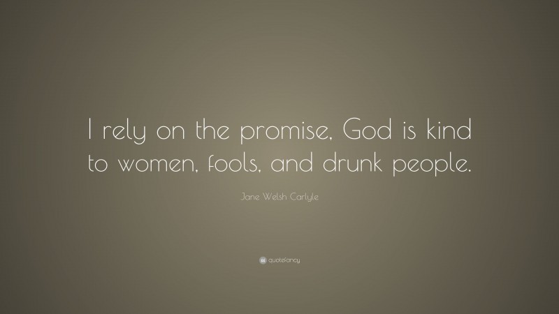 Jane Welsh Carlyle Quote: “I rely on the promise, God is kind to women, fools, and drunk people.”