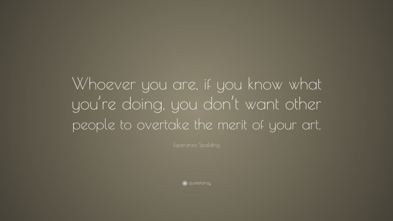 Esperanza Spalding Quote: “Whoever you are, if you know what you’re doing, you don’t want other people to overtake the merit of your art.”