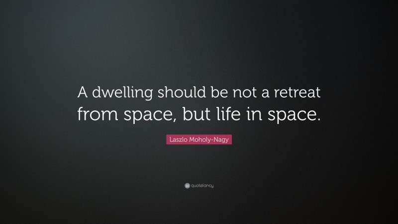 Laszlo Moholy-Nagy Quote: “A dwelling should be not a retreat from space, but life in space.”