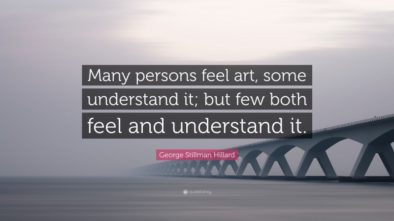 George Stillman Hillard Quote: “Many persons feel art, some understand it; but few both feel and understand it.”