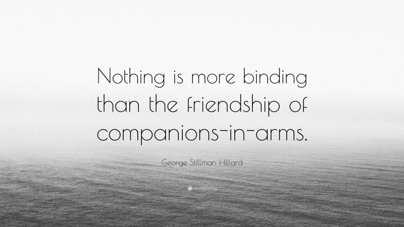George Stillman Hillard Quote: “Nothing is more binding than the friendship of companions-in-arms.”