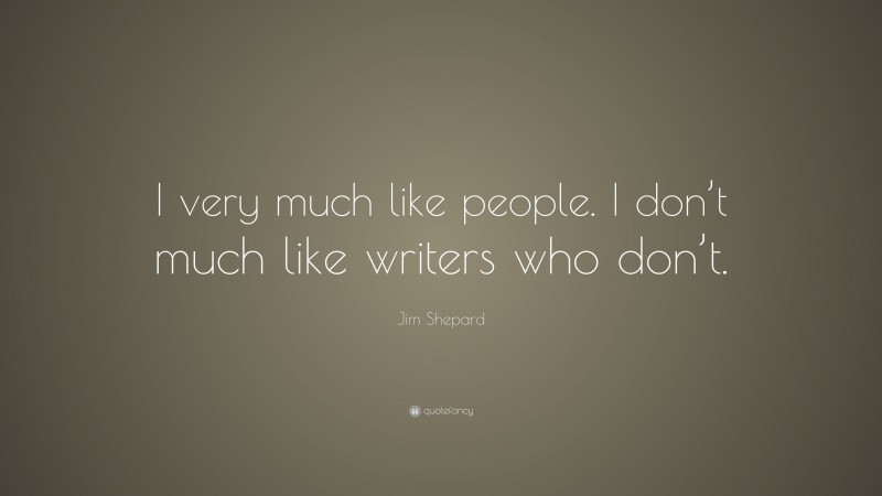 Jim Shepard Quote: “I very much like people. I don’t much like writers who don’t.”