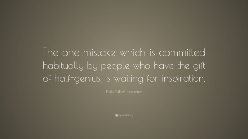 Philip Gilbert Hamerton Quote: “The one mistake which is committed habitually by people who have the gift of half-genius, is waiting for inspiration.”