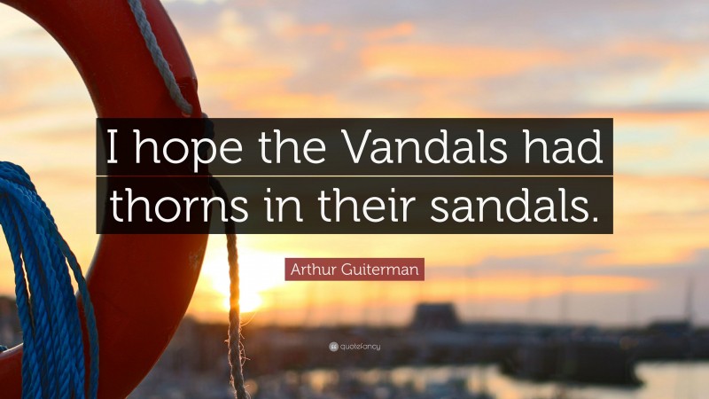 Arthur Guiterman Quote: “I hope the Vandals had thorns in their sandals.”