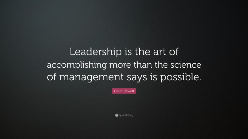 Colin Powell Quote: “Leadership is the art of accomplishing more than the science of management says is possible.”