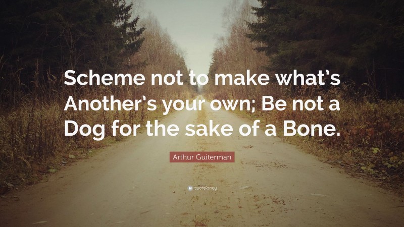 Arthur Guiterman Quote: “Scheme not to make what’s Another’s your own; Be not a Dog for the sake of a Bone.”