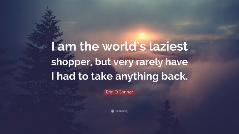 Erin O'Connor Quote: “I am the world’s laziest shopper, but very rarely have I had to take anything back.”