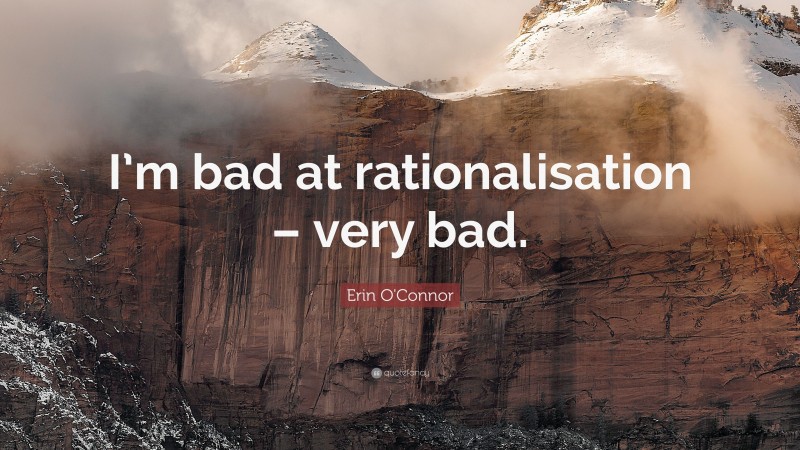 Erin O'Connor Quote: “I’m bad at rationalisation – very bad.”
