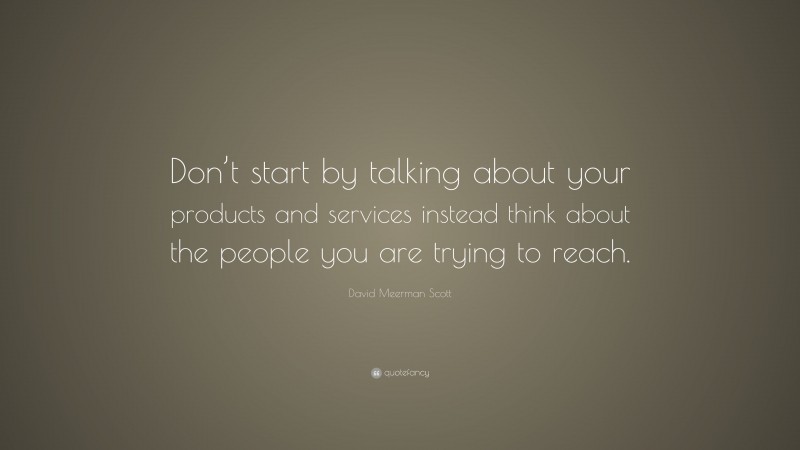 David Meerman Scott Quote: “Don’t start by talking about your products and services instead think about the people you are trying to reach.”