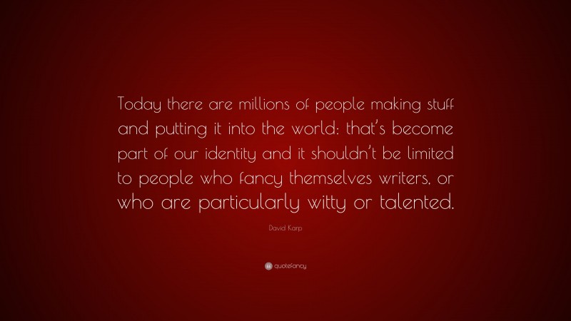 David Karp Quote: “Today there are millions of people making stuff and putting it into the world: that’s become part of our identity and it shouldn’t be limited to people who fancy themselves writers, or who are particularly witty or talented.”
