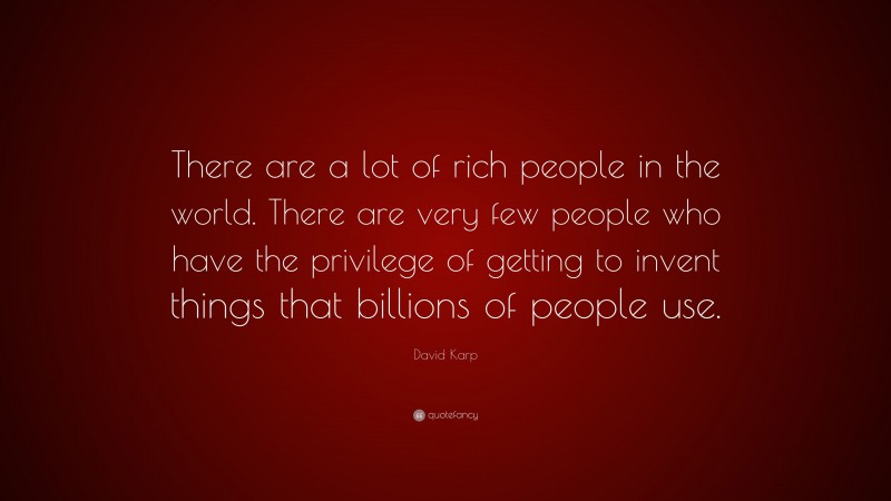 David Karp Quote: “There are a lot of rich people in the world. There are very few people who have the privilege of getting to invent things that billions of people use.”