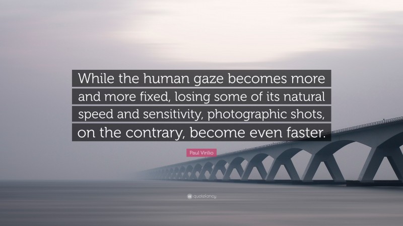 Paul Virilio Quote: “While the human gaze becomes more and more fixed, losing some of its natural speed and sensitivity, photographic shots, on the contrary, become even faster.”