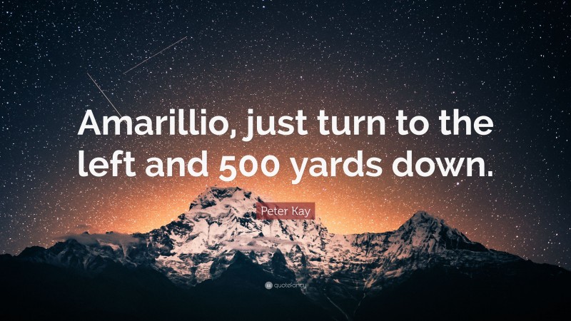 Peter Kay Quote: “Amarillio, just turn to the left and 500 yards down.”
