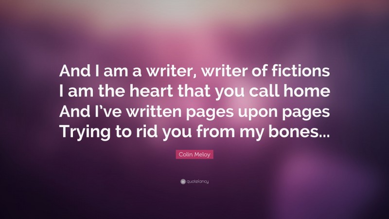 Colin Meloy Quote: “And I am a writer, writer of fictions I am the heart that you call home And I’ve written pages upon pages Trying to rid you from my bones...”