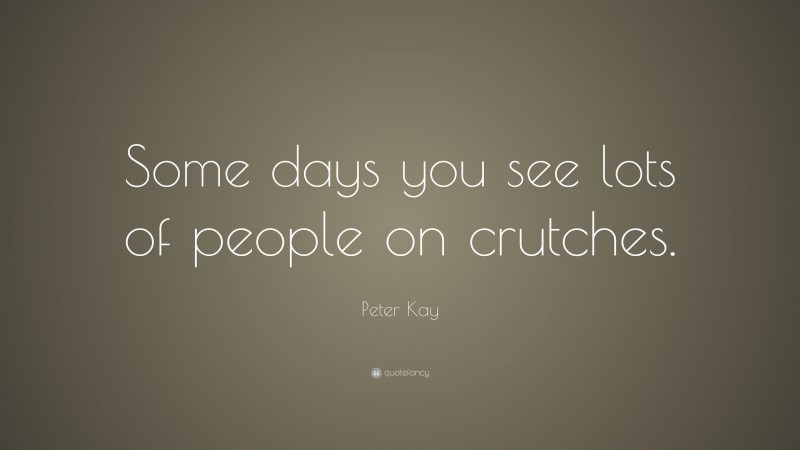Peter Kay Quote: “Some days you see lots of people on crutches.”
