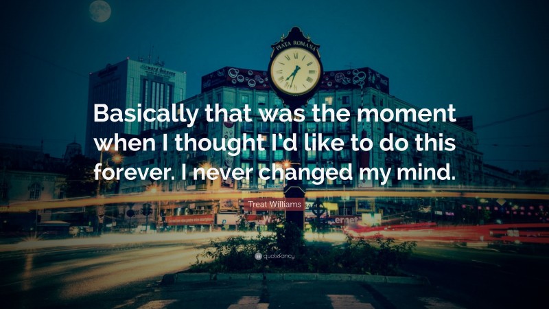 Treat Williams Quote: “Basically that was the moment when I thought I’d like to do this forever. I never changed my mind.”