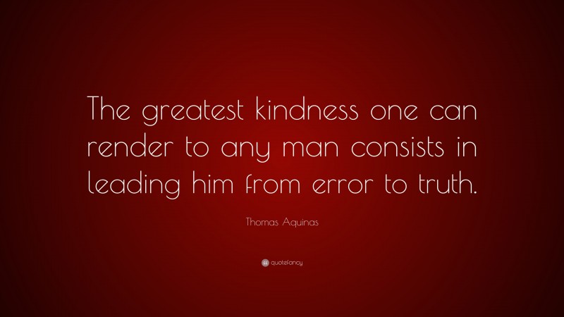 Thomas Aquinas Quote: “The greatest kindness one can render to any man consists in leading him from error to truth.”