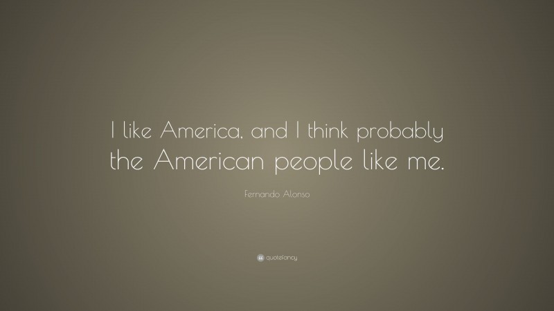 Fernando Alonso Quote: “I like America, and I think probably the American people like me.”