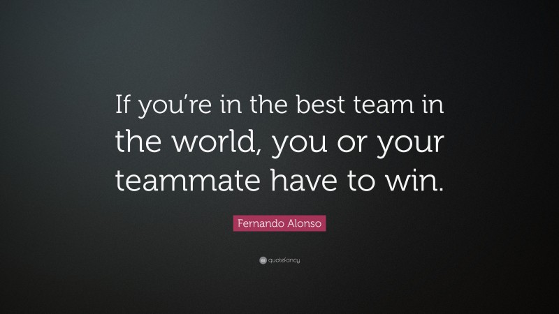 Fernando Alonso Quote: “If you’re in the best team in the world, you or your teammate have to win.”