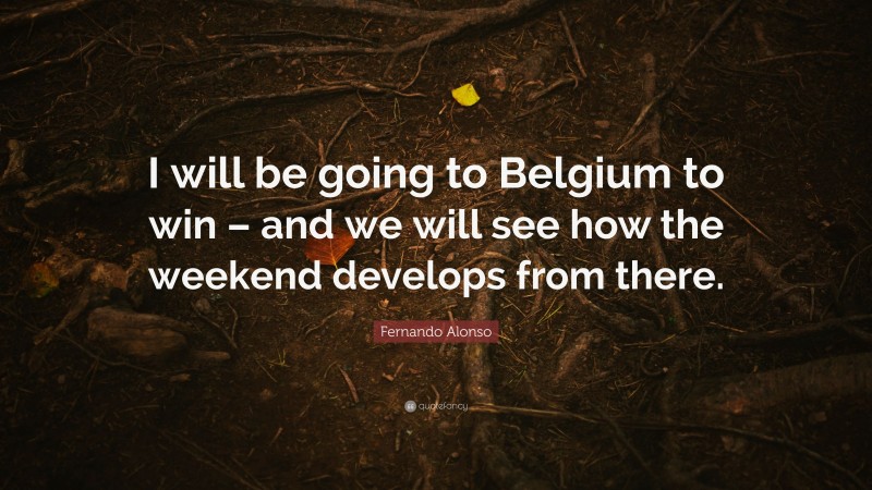Fernando Alonso Quote: “I will be going to Belgium to win – and we will see how the weekend develops from there.”