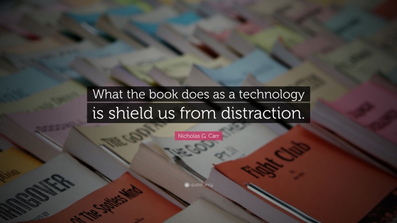 Nicholas G. Carr Quote: “What the book does as a technology is shield us from distraction.”