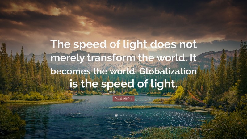 Paul Virilio Quote: “The speed of light does not merely transform the world. It becomes the world. Globalization is the speed of light.”