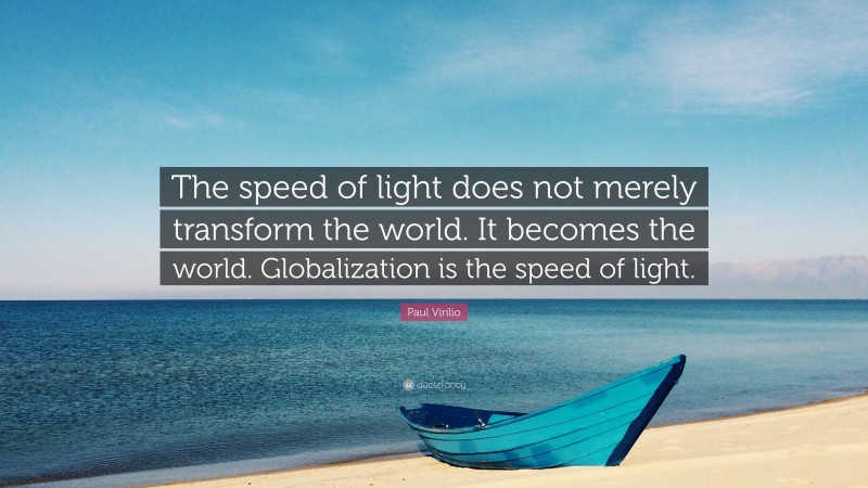 Paul Virilio Quote: “The speed of light does not merely transform the world. It becomes the world. Globalization is the speed of light.”