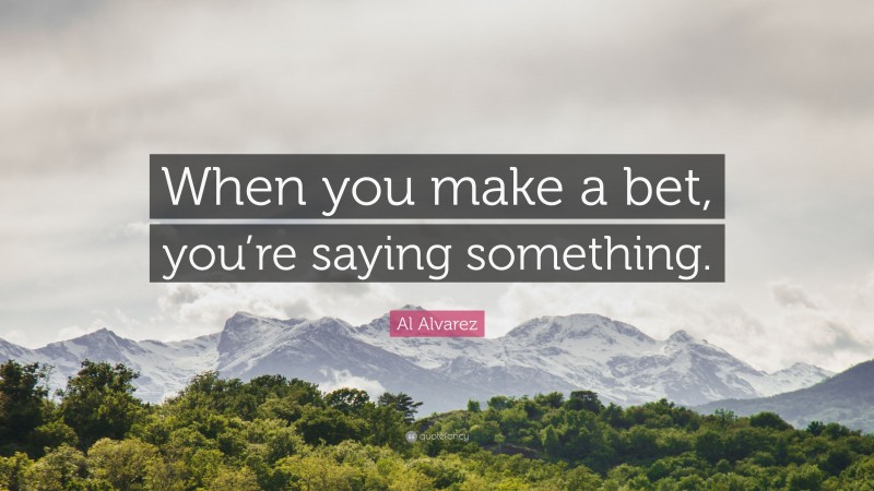 Al Alvarez Quote: “When you make a bet, you’re saying something.”